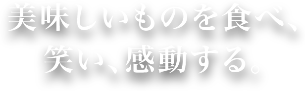 美味しいものを食べ、笑い、感動する。