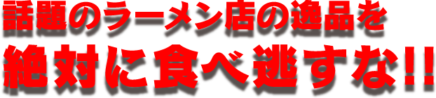 話題のラーメン店の逸品を絶対に食べ逃すな！！